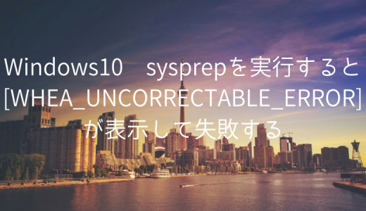 Windows10 sysprepを実行すると[WHEA_UNCORRECTABLE_ERROR]が表示して失敗する